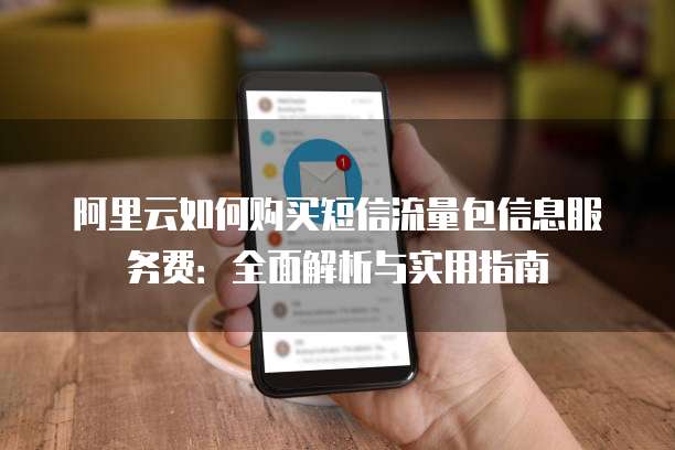 阿里云如何购买短信流量包信息服务费:全面解析与实用指南