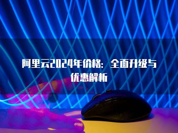 阿里云2024年价格:全面升级与优惠解析