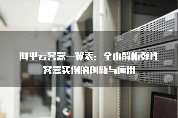 阿里云容器一览表：全面解析弹性容器实例的创新与应用