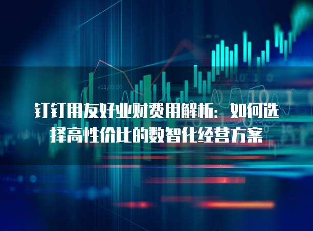 钉钉用友好业财费用解析：如何选择高性价比的数智化经营方案