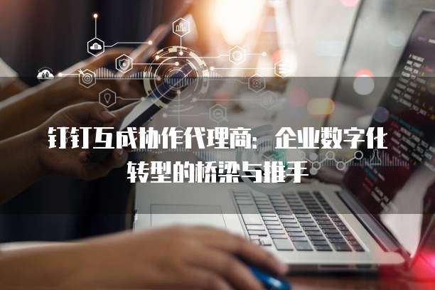 钉钉互成协作代理商:企业数字化转型的桥梁与推手