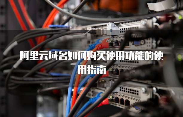 阿里云域名如何购买使用功能的使用指南