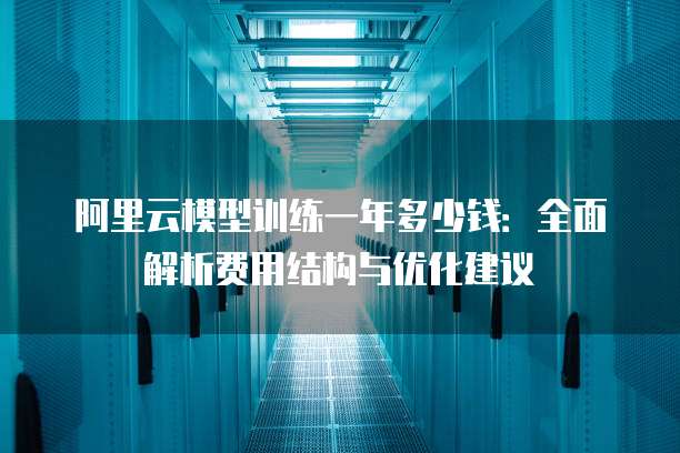 阿里云模型训练一年多少钱:全面解析费用结构与优化建议