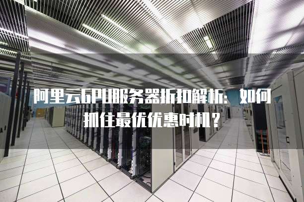 阿里云GPU服务器折扣解析:如何抓住最优优惠时机?