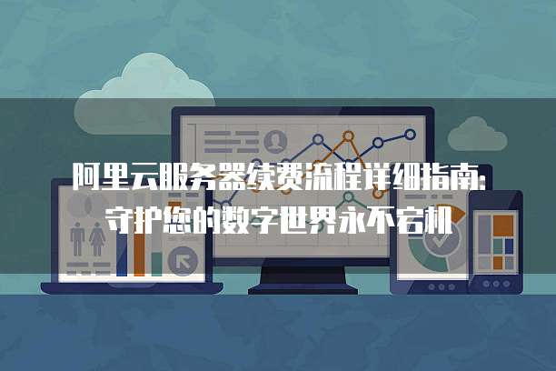 阿里云服务器续费流程详细指南:守护您的数字世界永不宕机