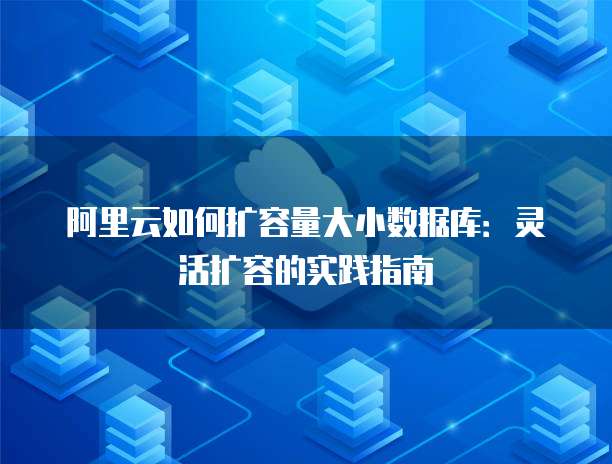 阿里云如何扩容量大小数据库:灵活扩容的实践指南
