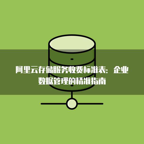 阿里云存储服务收费标准表:企业数据管理的精准指南