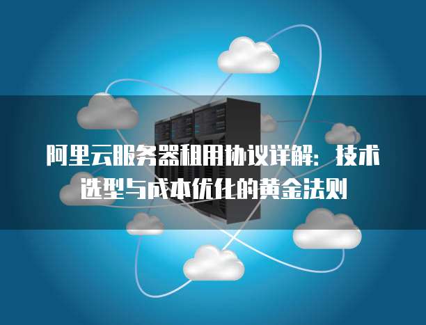 阿里云服务器租用协议详解：技术选型与成本优化的黄金法则