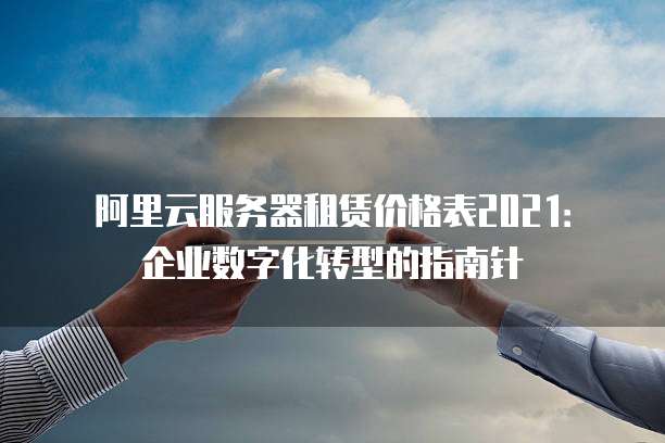 阿里云服务器租赁价格表2021:企业数字化转型的指南针