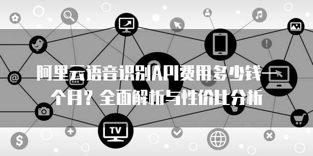 阿里云语音识别API费用多少钱一个月？全面解析与性价比分析