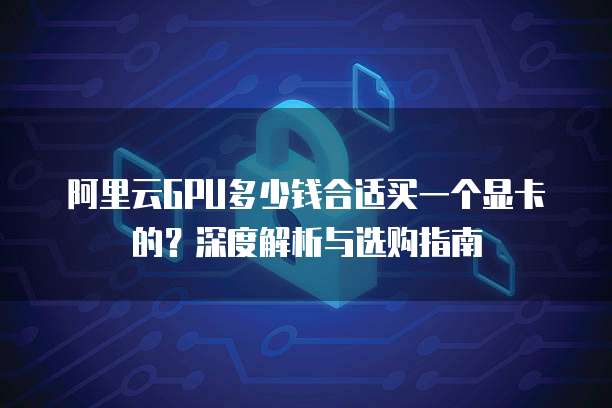 阿里云GPU多少钱合适买一个显卡的?深度解析与选购指南