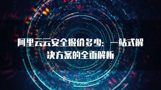 阿里云云安全报价多少:一站式解决方案的全面解析