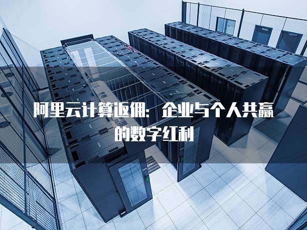 阿里云计算返佣:企业与个人共赢的数字红利