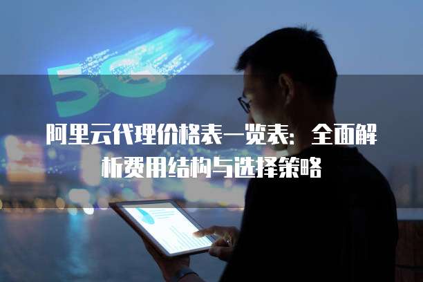 阿里云代理价格表一览表:全面解析费用结构与选择策略