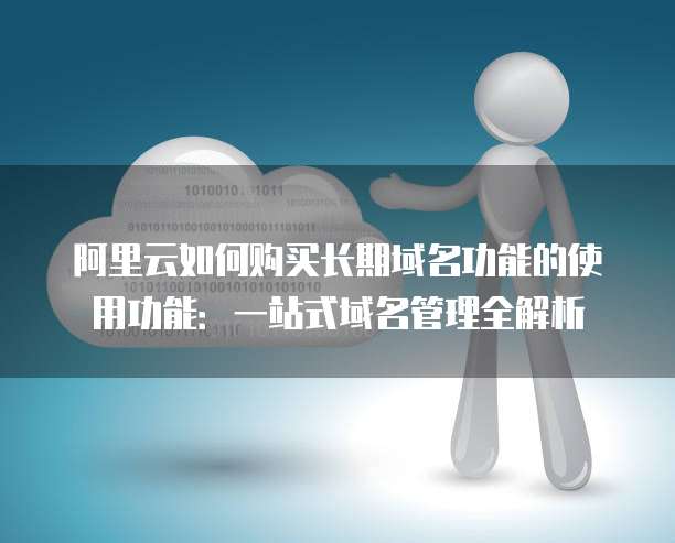 阿里云如何购买长期域名功能的使用功能:一站式域名管理全解析
