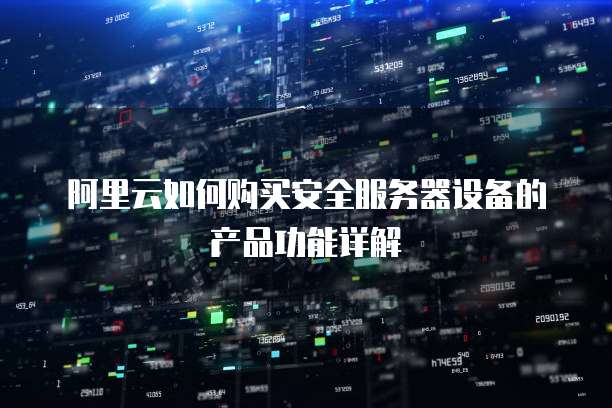 阿里云如何购买安全服务器设备的产品功能详解