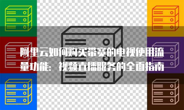 阿里云如何购买带宽的电视使用流量功能:视频直播服务的全面指南