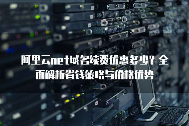 阿里云net域名续费优惠多少?全面解析省钱策略与价格优势