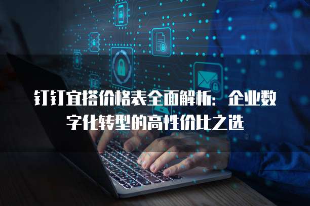 钉钉宜搭价格表全面解析:企业数字化转型的高性价比之选