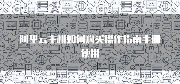 阿里云主机如何购买操作指南手册使用