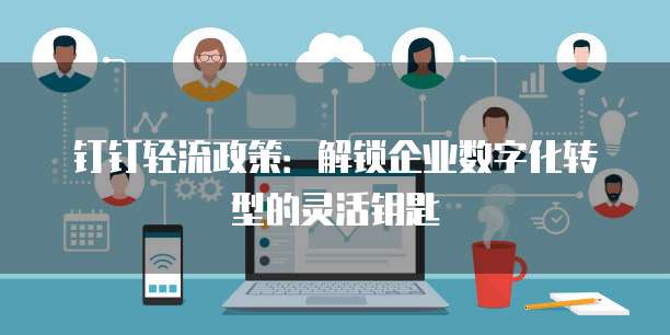 钉钉轻流政策:解锁企业数字化转型的灵活钥匙