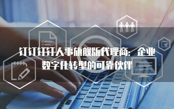 钉钉钉钉人事旗舰版代理商：企业数字化转型的可靠伙伴