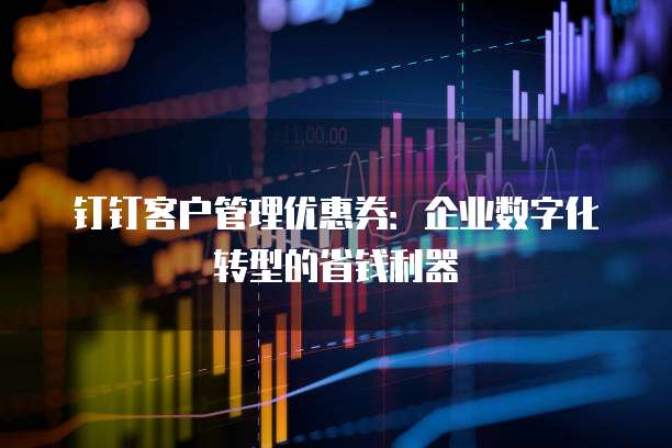 钉钉客户管理优惠券:企业数字化转型的省钱利器