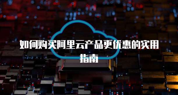 如何购买阿里云产品更优惠的实用指南