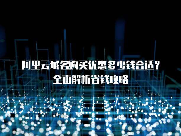 阿里云域名购买优惠多少钱合适？全面解析省钱攻略