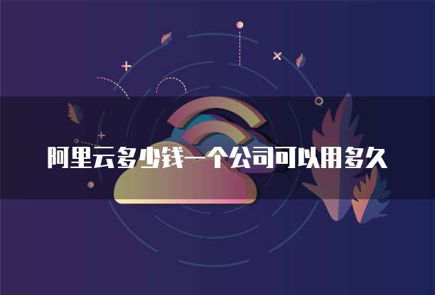 阿里云多少钱一个公司可以用多久