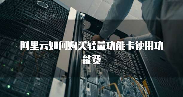 阿里云如何购买轻量功能卡使用功能费