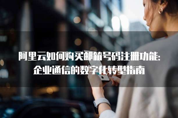 阿里云如何购买邮箱号码注册功能:企业通信的数字化转型指南