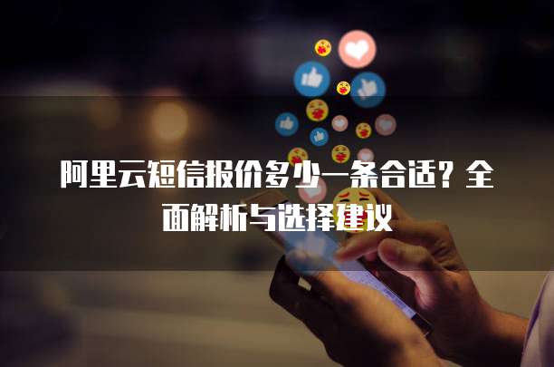 阿里云短信报价多少一条合适?全面解析与选择建议
