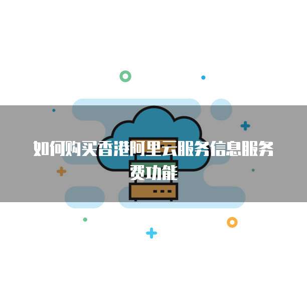 如何购买香港阿里云服务信息服务费功能