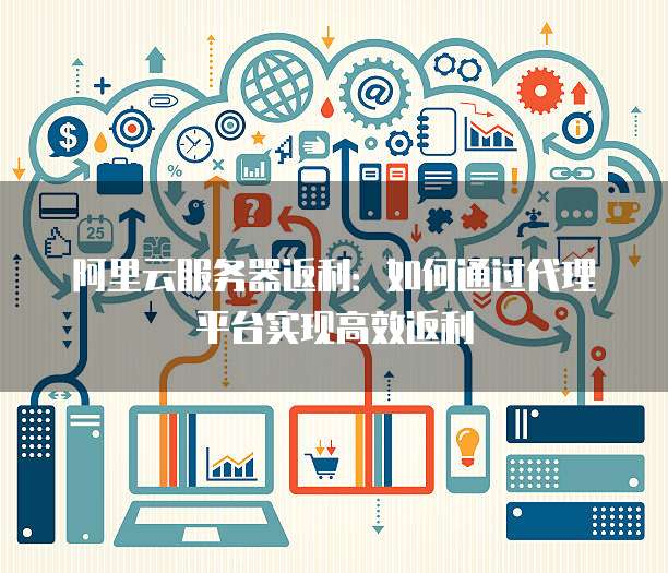 阿里云服务器返利：如何通过代理平台实现高效返利