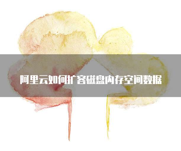 阿里云如何扩容磁盘内存空间数据
