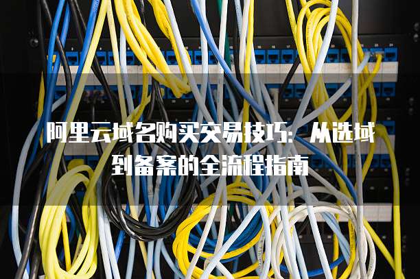 阿里云域名购买交易技巧:从选域到备案的全流程指南