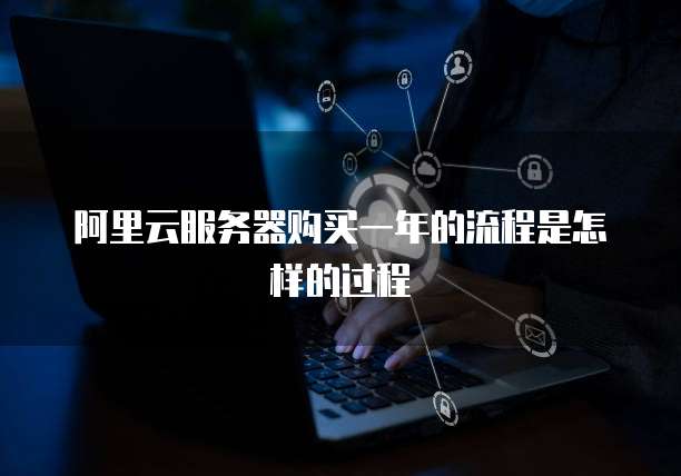 阿里云服务器购买一年的流程是怎样的过程