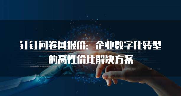 钉钉问卷网报价:企业数字化转型的高性价比解决方案