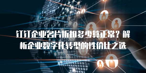 钉钉企业名片折扣多少算正常?解析企业数字化转型的性价比之选