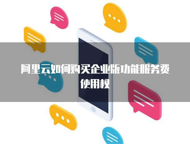 阿里云如何购买企业版功能服务费使用权