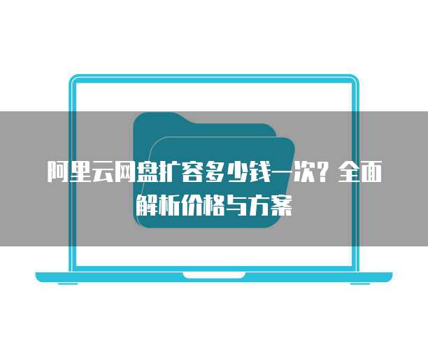 阿里云网盘扩容多少钱一次?全面解析价格与方案