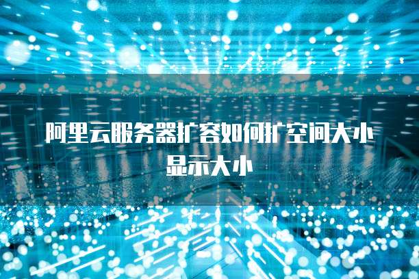 阿里云服务器扩容如何扩空间大小显示大小