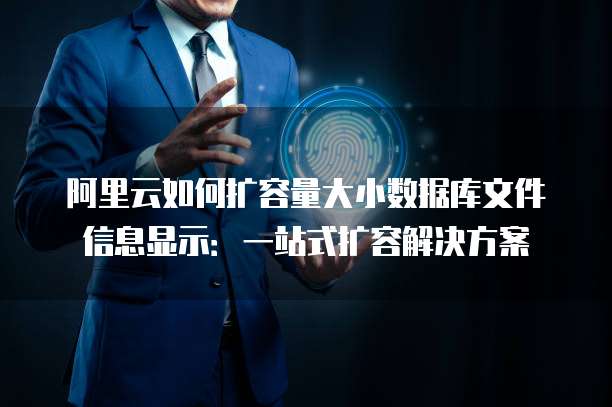 阿里云如何扩容量大小数据库文件信息显示:一站式扩容解决方案