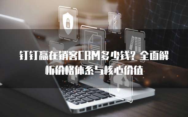 钉钉赢在销客CRM多少钱？全面解析价格体系与核心价值