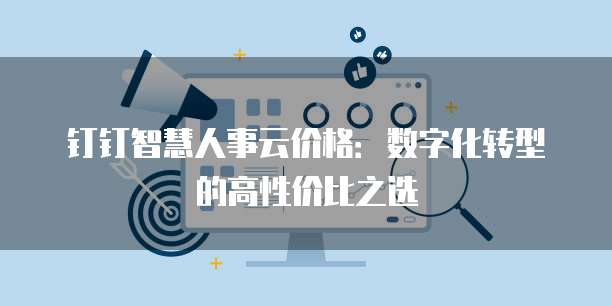 钉钉智慧人事云价格：数字化转型的高性价比之选