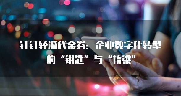 钉钉轻流代金券:企业数字化转型的“钥匙”与“桥梁”