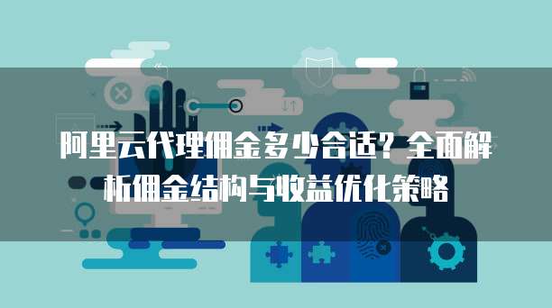 阿里云代理佣金多少合适？全面解析佣金结构与收益优化策略