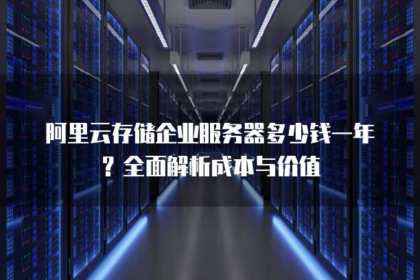 阿里云存储企业服务器多少钱一年?全面解析成本与价值