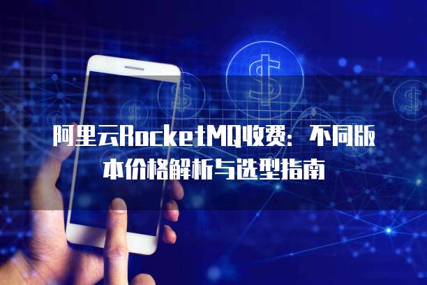 阿里云RocketMQ收费：不同版本价格解析与选型指南
